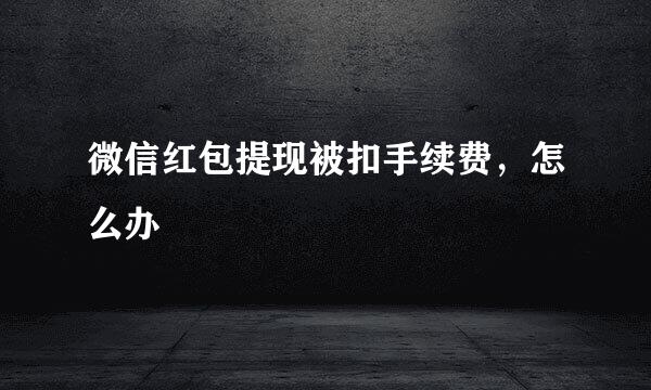 微信红包提现被扣手续费，怎么办