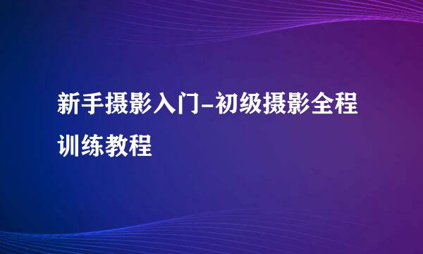 新手摄影入门-初级摄影全程训练教程