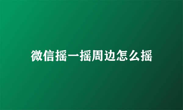 微信摇一摇周边怎么摇