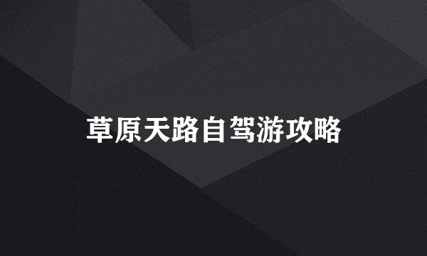 草原天路自驾游攻略