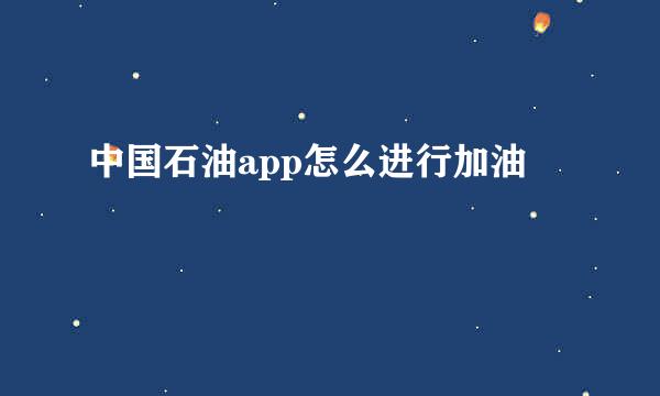 中国石油app怎么进行加油