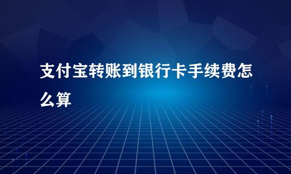支付宝转账到银行卡手续费怎么算