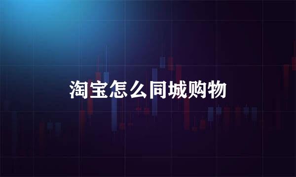 淘宝怎么同城购物