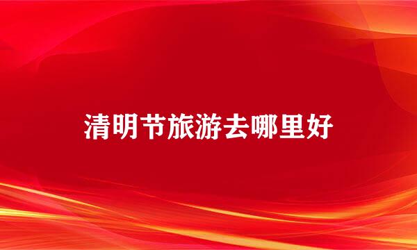 清明节旅游去哪里好