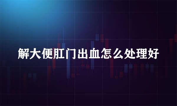 解大便肛门出血怎么处理好