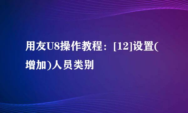 用友U8操作教程：[12]设置(增加)人员类别