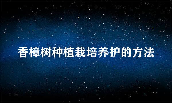 香樟树种植栽培养护的方法