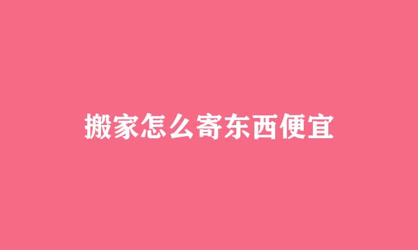 搬家怎么寄东西便宜