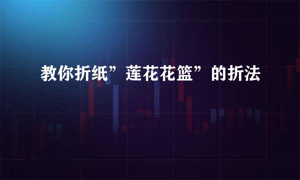 教你折纸”莲花花篮”的折法