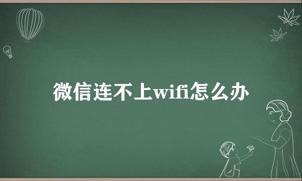 微信连不上wifi怎么办