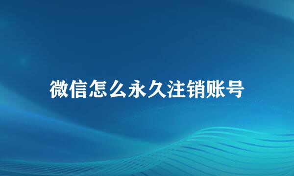 微信怎么永久注销账号