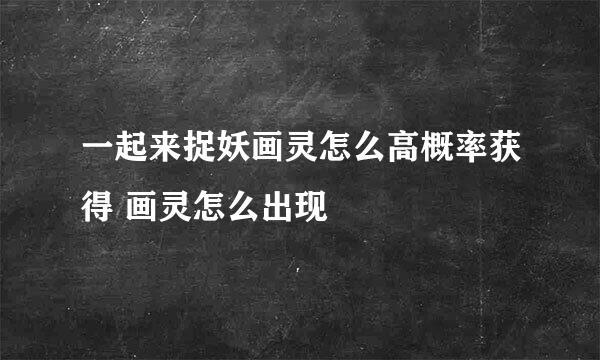 一起来捉妖画灵怎么高概率获得 画灵怎么出现