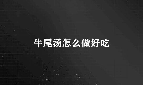 牛尾汤怎么做好吃