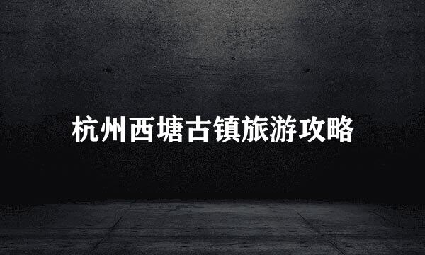 杭州西塘古镇旅游攻略