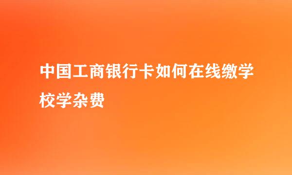 中国工商银行卡如何在线缴学校学杂费