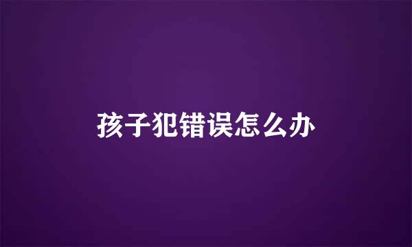 孩子犯错误怎么办