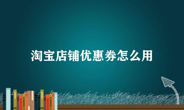 淘宝店铺优惠券怎么用
