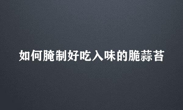 如何腌制好吃入味的脆蒜苔