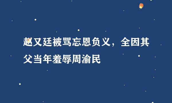 赵又廷被骂忘恩负义，全因其父当年羞辱周渝民