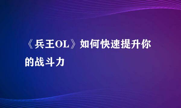 《兵王OL》如何快速提升你的战斗力
