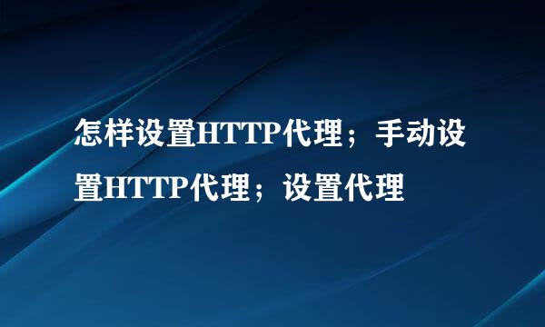 怎样设置HTTP代理；手动设置HTTP代理；设置代理
