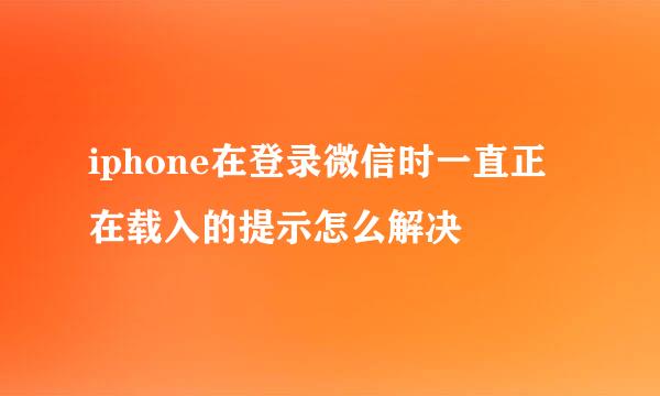 iphone在登录微信时一直正在载入的提示怎么解决