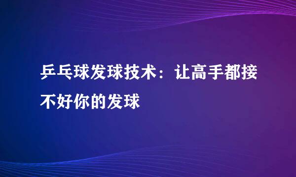 乒乓球发球技术：让高手都接不好你的发球