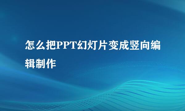 怎么把PPT幻灯片变成竖向编辑制作