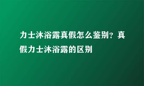 力士沐浴露真假怎么鉴别？真假力士沐浴露的区别