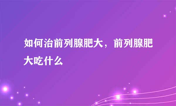 如何治前列腺肥大，前列腺肥大吃什么