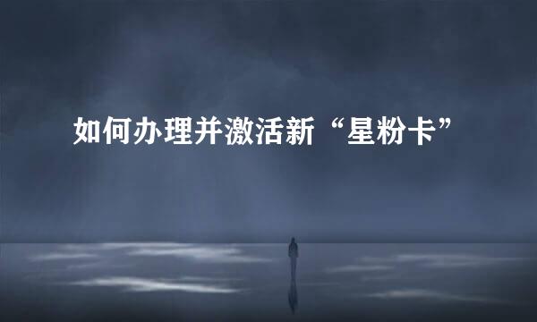 如何办理并激活新“星粉卡”