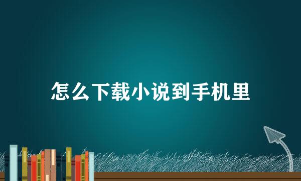怎么下载小说到手机里