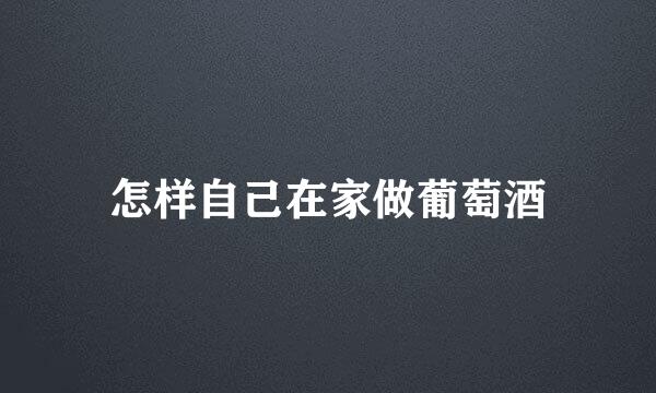 怎样自己在家做葡萄酒