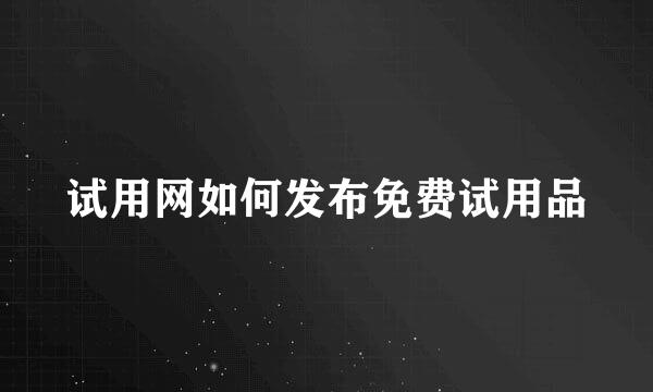 试用网如何发布免费试用品