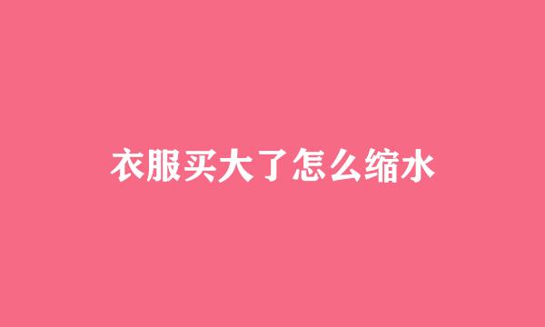 衣服买大了怎么缩水