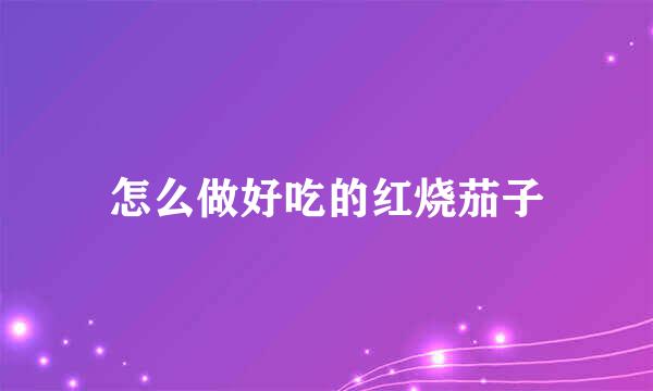 怎么做好吃的红烧茄子