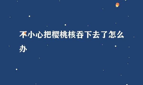 不小心把樱桃核吞下去了怎么办