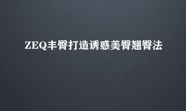 ZEQ丰臀打造诱惑美臀翘臀法