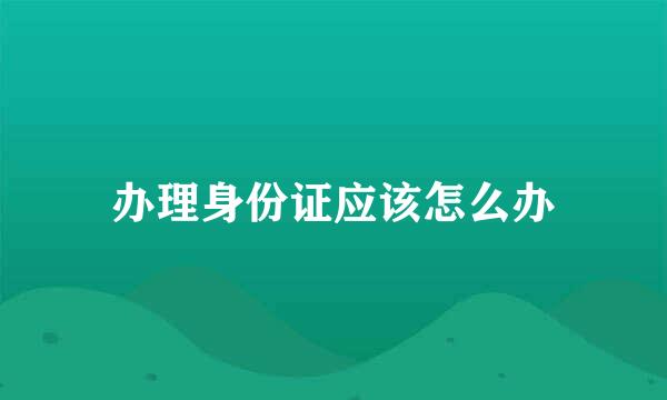 办理身份证应该怎么办