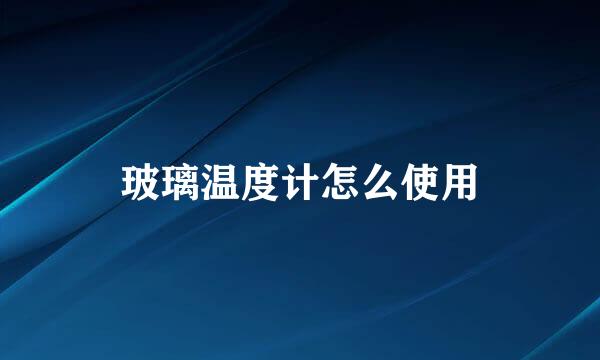 玻璃温度计怎么使用