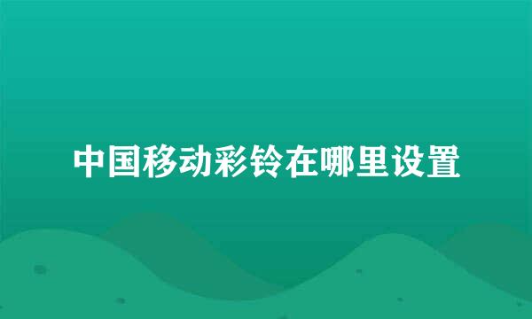 中国移动彩铃在哪里设置