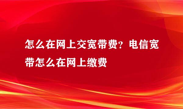 怎么在网上交宽带费？电信宽带怎么在网上缴费