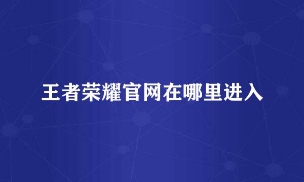 王者荣耀官网在哪里进入