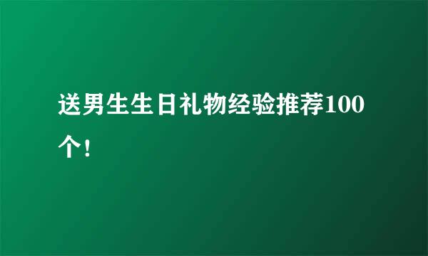 送男生生日礼物经验推荐100个！