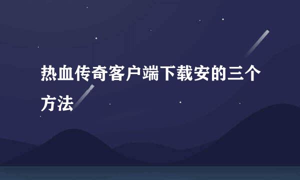 热血传奇客户端下载安的三个方法