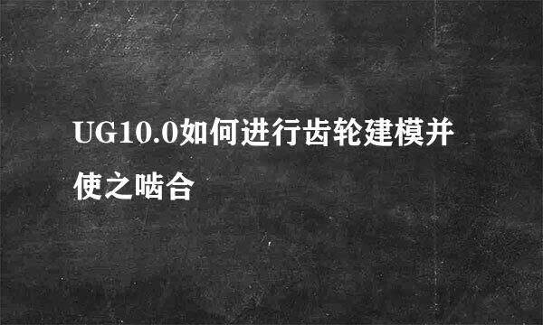 UG10.0如何进行齿轮建模并使之啮合