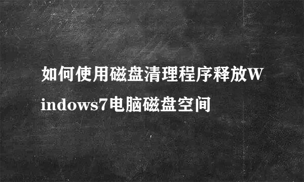 如何使用磁盘清理程序释放Windows7电脑磁盘空间