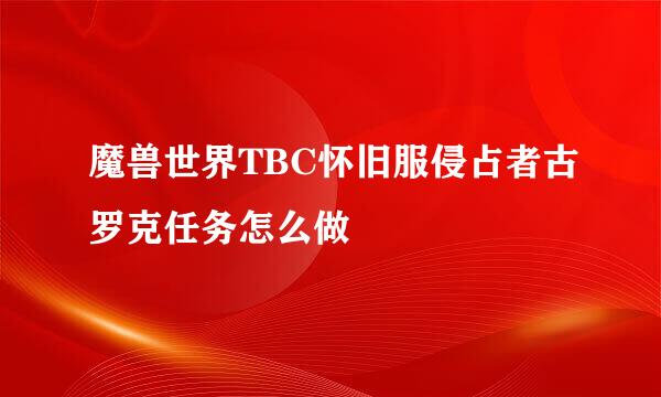 魔兽世界TBC怀旧服侵占者古罗克任务怎么做