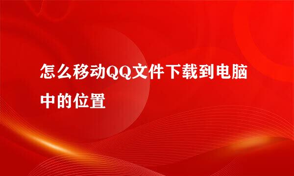 怎么移动QQ文件下载到电脑中的位置