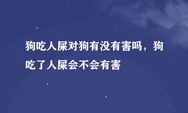 狗吃人屎对狗有没有害吗，狗吃了人屎会不会有害